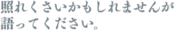 照れくさいかもしれませんが語ってください。