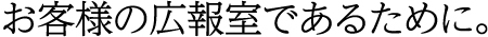 お客様の広報室であるために。