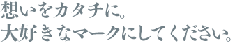 想いをカタチに。大好きなマークにしてください。