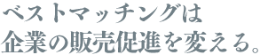ベストマッチングは企業の販売促進を変える。