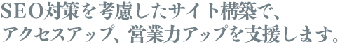 SEO対策を考慮したサイト構築で、アクセスアップ、営業力アップを支援します。